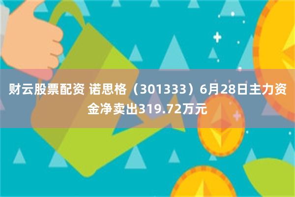 财云股票配资 诺思格（301333）6月28日主力资金净卖出319.72万元