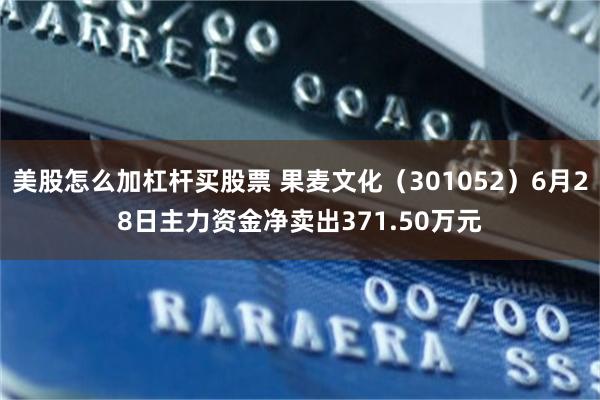 美股怎么加杠杆买股票 果麦文化（301052）6月28日主力资金净卖出371.50万元