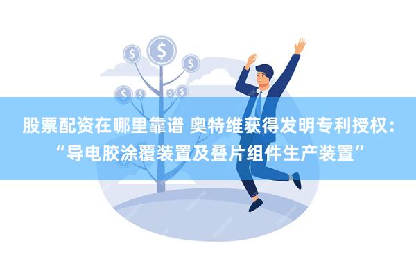 股票配资在哪里靠谱 奥特维获得发明专利授权：“导电胶涂覆