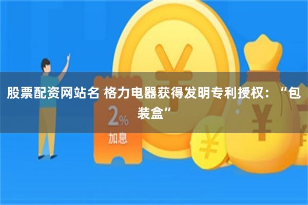 股票配资网站名 格力电器获得发明专利授权：“包装盒”