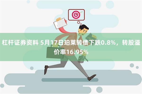 杠杆证券资料 5月17日珀莱转债下跌0.8%，转股溢价率16.95%