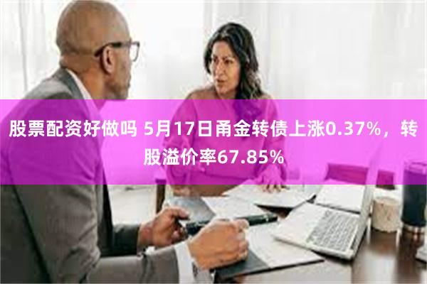 股票配资好做吗 5月17日甬金转债上涨0.37%，转股溢价率67.85%