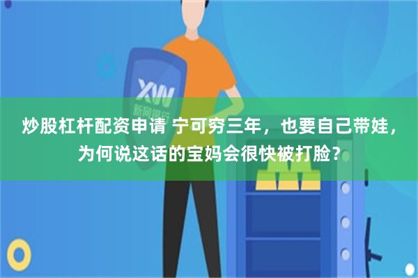 炒股杠杆配资申请 宁可穷三年，也要自己带娃，为何说这话的宝妈会很快被打脸？