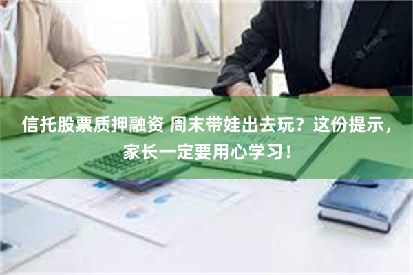 信托股票质押融资 周末带娃出去玩？这份提示，家长一定要用心学习！