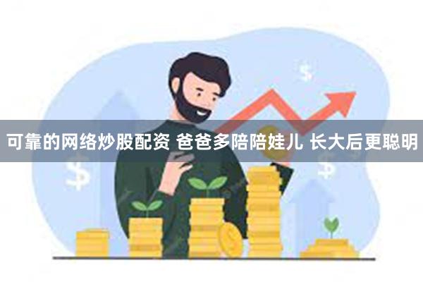 可靠的网络炒股配资 爸爸多陪陪娃儿 长大后更聪明