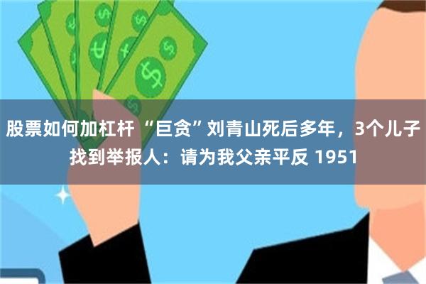 股票如何加杠杆 “巨贪”刘青山死后多年，3个儿子找到举报人：请为我父亲平反 1951