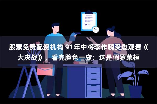 股票免费配资机构 91年中将李作鹏受邀观看《大决战》，看完脸色一变：这是假罗荣桓