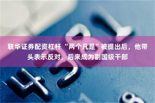 联华证券配资杠杆 “两个凡是”被提出后，他带头表示反对，后来成为副国级干部