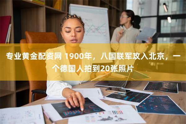 专业黄金配资网 1900年，八国联军攻入北京，一个德国人拍到20张照片