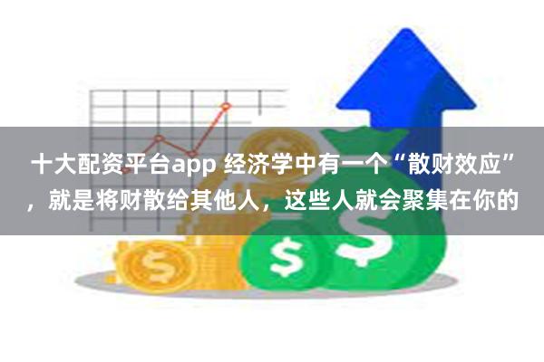 十大配资平台app 经济学中有一个“散财效应”，就是将财散给其他人，这些人就会聚集在你的