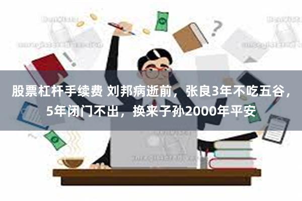 股票杠杆手续费 刘邦病逝前，张良3年不吃五谷，5年闭门不出，换来子孙2000年平安