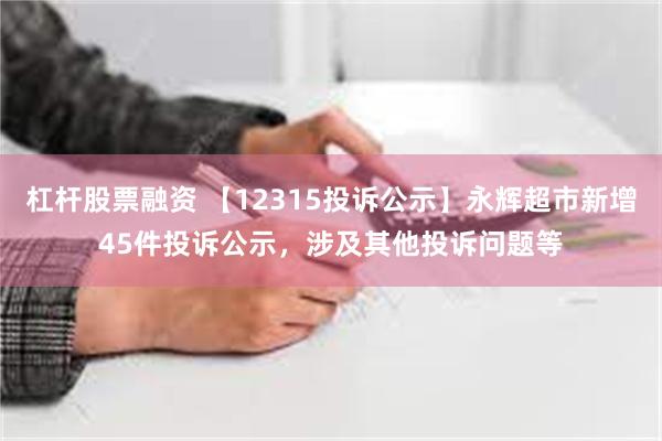 杠杆股票融资 【12315投诉公示】永辉超市新增45件投