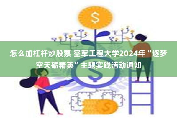 怎么加杠杆炒股票 空军工程大学2024年“逐梦空天砺精英”主题实践活动通知