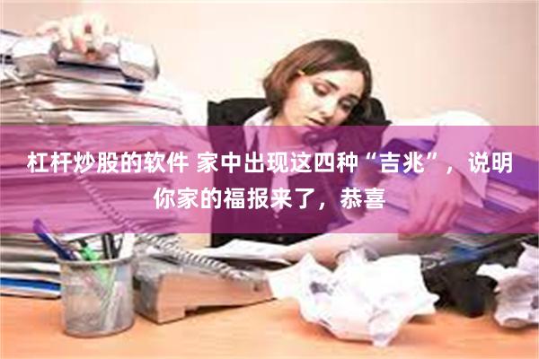 杠杆炒股的软件 家中出现这四种“吉兆”，说明你家的福报来了，恭喜