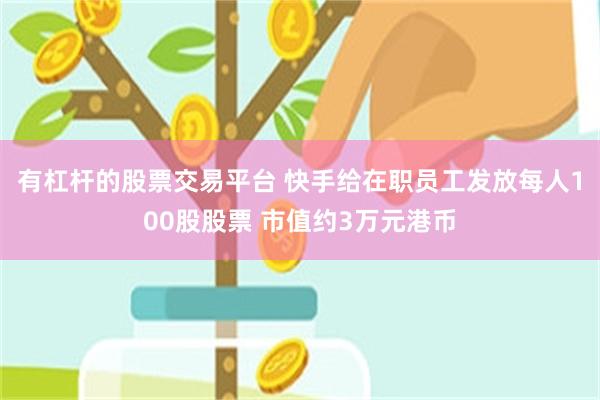 有杠杆的股票交易平台 快手给在职员工发放每人100股股票 市值约3万元港币