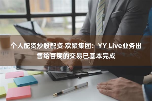 个人配资炒股配资 欢聚集团：YY Live业务出售给百度的交易已基本完成