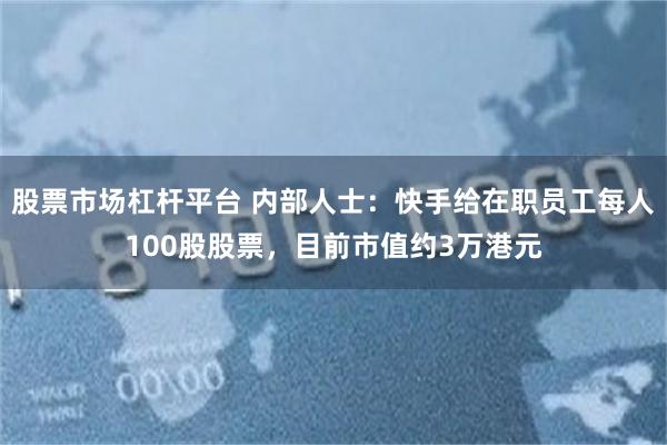 股票市场杠杆平台 内部人士：快手给在职员工每人100股股票，目前市值约3万港元