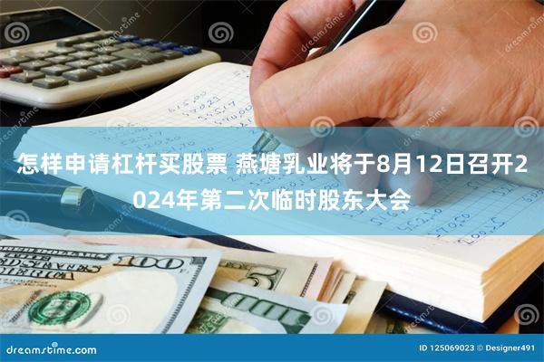 怎样申请杠杆买股票 燕塘乳业将于8月12日召开2024年第二次临时股东大会