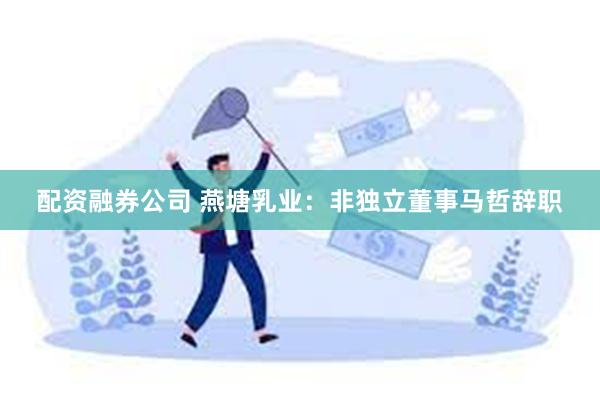 配资融券公司 燕塘乳业：非独立董事马哲辞职