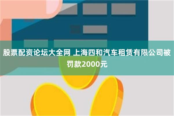 股票配资论坛大全网 上海四和汽车租赁有限公司被罚款2000元