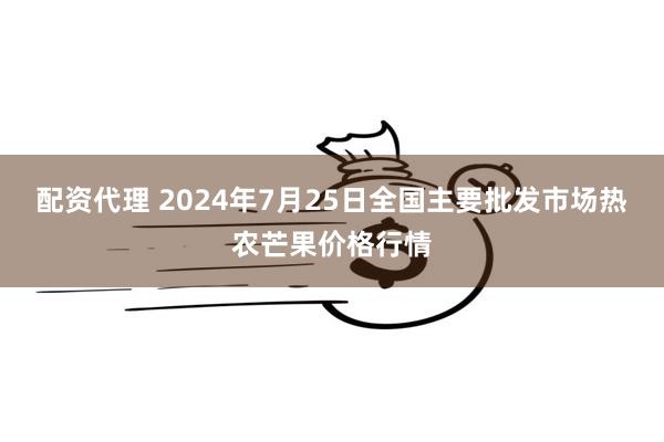 配资代理 2024年7月25日全国主要批发市场热农芒果价格行情