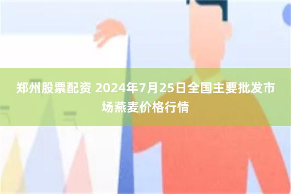 郑州股票配资 2024年7月25日全国主要批发市场燕麦价