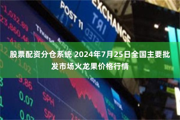 股票配资分仓系统 2024年7月25日全国主要批发市场火龙果价格行情