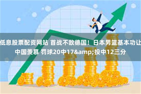 低息股票配资网站 首战不敌德国！日本男篮基本功让中国羡慕 罚球20中17&投中12三分