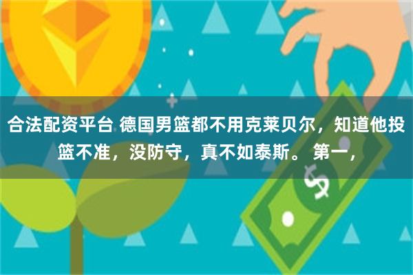 合法配资平台 德国男篮都不用克莱贝尔，知道他投篮不准，没防守，真不如泰斯。 第一，