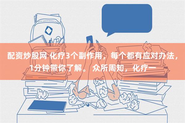 配资炒股网 化疗3个副作用，每个都有应对办法，1分钟带你了解。 众所周知，化疗一