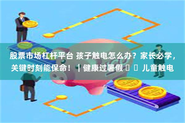 股票市场杠杆平台 孩子触电怎么办？家长必学，关键时刻能保命！｜健康过暑假 ⚠️儿童触电