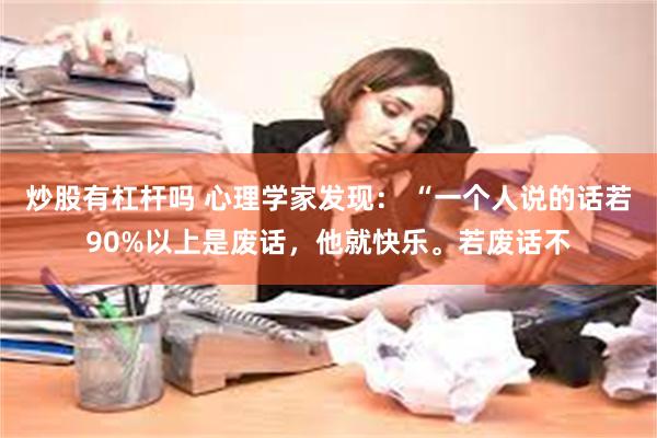 炒股有杠杆吗 心理学家发现： “一个人说的话若90%以上是废话，他就快乐。若废话不