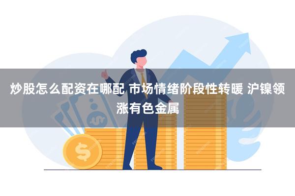 炒股怎么配资在哪配 市场情绪阶段性转暖 沪镍领涨有色金属