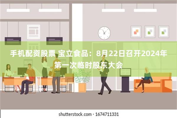 手机配资股票 宝立食品：8月22日召开2024年第一次临时股东大会