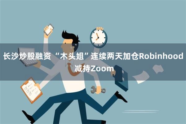 长沙炒股融资 “木头姐”连续两天加仓Robinhood 