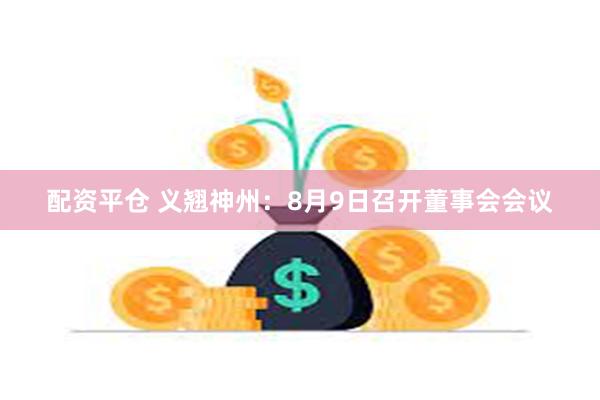 配资平仓 义翘神州：8月9日召开董事会会议