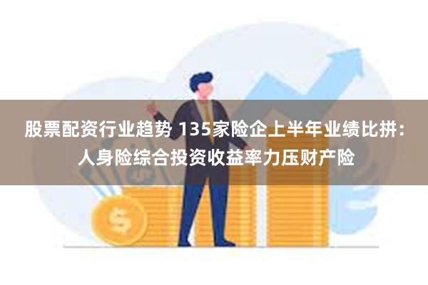 股票配资行业趋势 135家险企上半年业绩比拼： 人身险综合投资收益率力压财产险