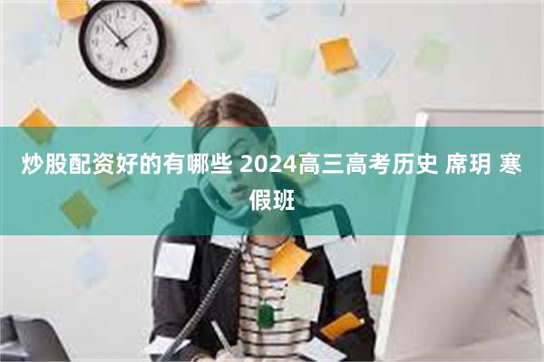 炒股配资好的有哪些 2024高三高考历史 席玥 寒假班