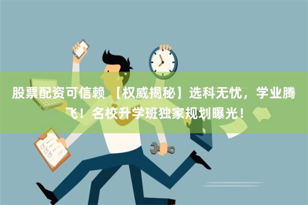 股票配资可信赖 【权威揭秘】选科无忧，学业腾飞！名校升学班独家规划曝光！