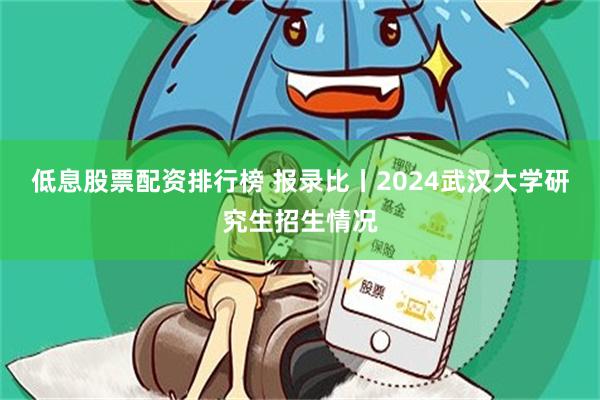 低息股票配资排行榜 报录比丨2024武汉大学研究生招生情