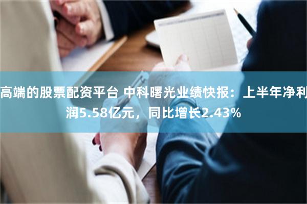 高端的股票配资平台 中科曙光业绩快报：上半年净利润5.58亿元，同比增长2.43%