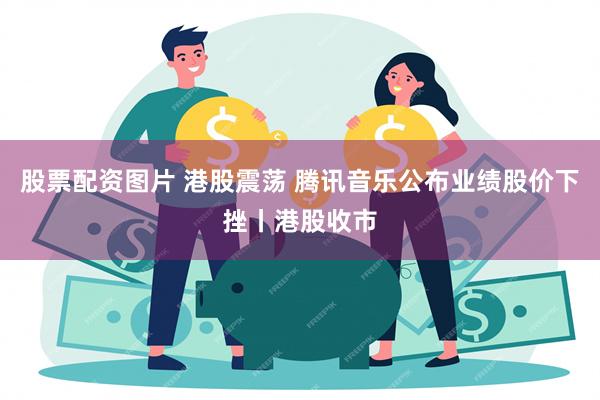 股票配资图片 港股震荡 腾讯音乐公布业绩股价下挫丨港股收