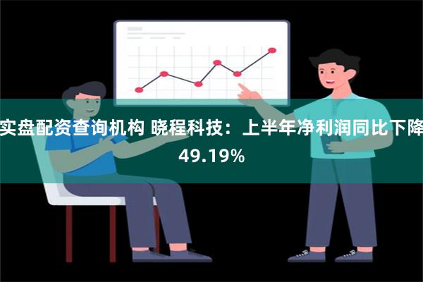 实盘配资查询机构 晓程科技：上半年净利润同比下降49.19%