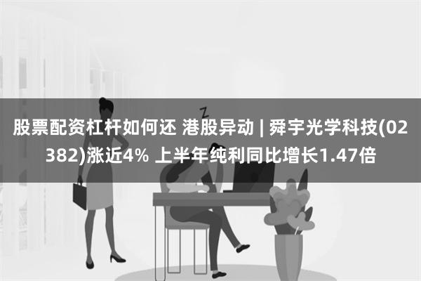 股票配资杠杆如何还 港股异动 | 舜宇光学科技(02382)涨近4% 上半年纯利同比增长1.47倍