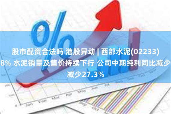 股市配资合法吗 港股异动 | 西部水泥(02233)再跌超8% 水泥销量及售价持续下行 公司中期纯利同比减少27.3%