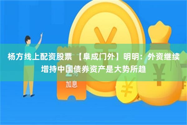 杨方线上配资股票 【阜成门外】明明：外资继续增持中国债券