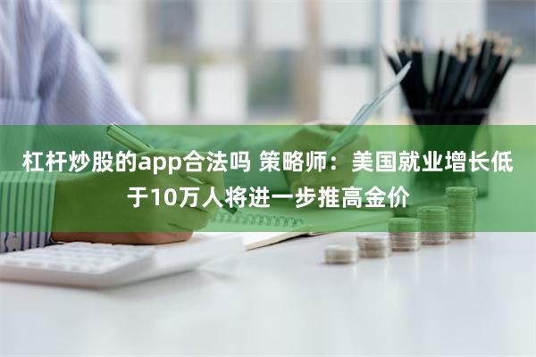 杠杆炒股的app合法吗 策略师：美国就业增长低于10万人