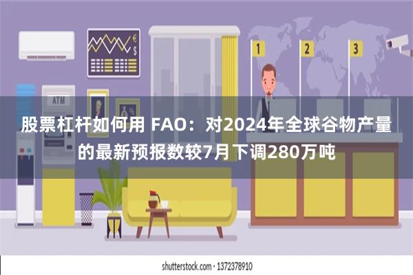 股票杠杆如何用 FAO：对2024年全球谷物产量的最新预报数较7月下调280万吨