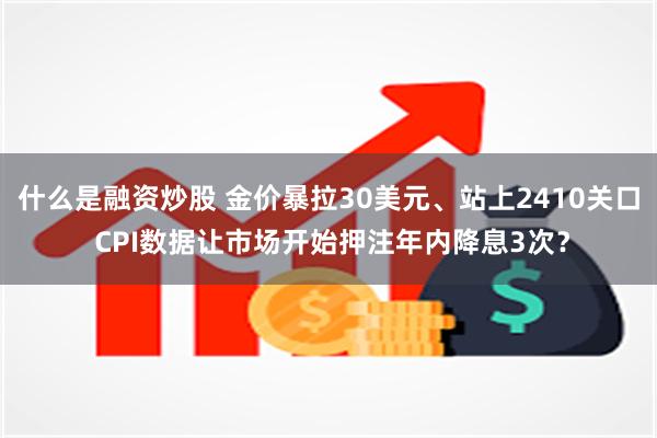 什么是融资炒股 金价暴拉30美元、站上2410关口 CPI数据让市场开始押注年内降息3次？