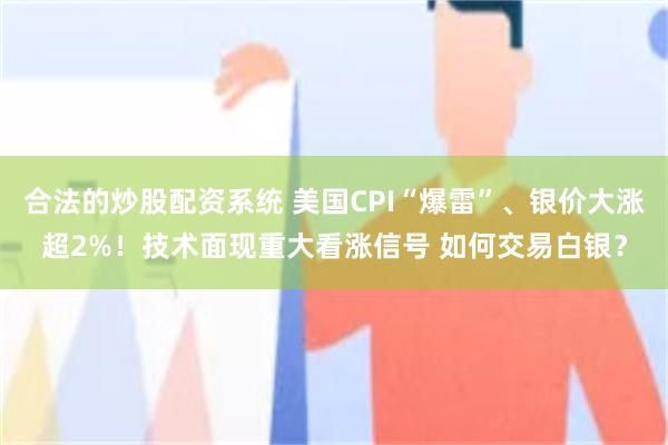 合法的炒股配资系统 美国CPI“爆雷”、银价大涨超2%！技术面现重大看涨信号 如何交易白银？